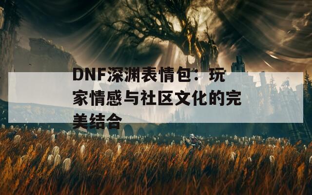 DNF深渊表情包：玩家情感与社区文化的完美结合