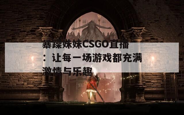 暴躁妹妹CSGO直播：让每一场游戏都充满激情与乐趣