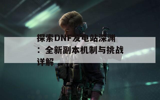 探索DNF发电站深渊：全新副本机制与挑战详解