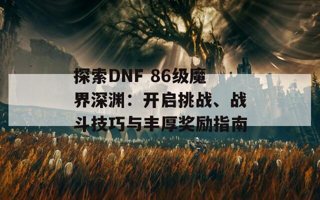 探索DNF 86级魔界深渊：开启挑战、战斗技巧与丰厚奖励指南