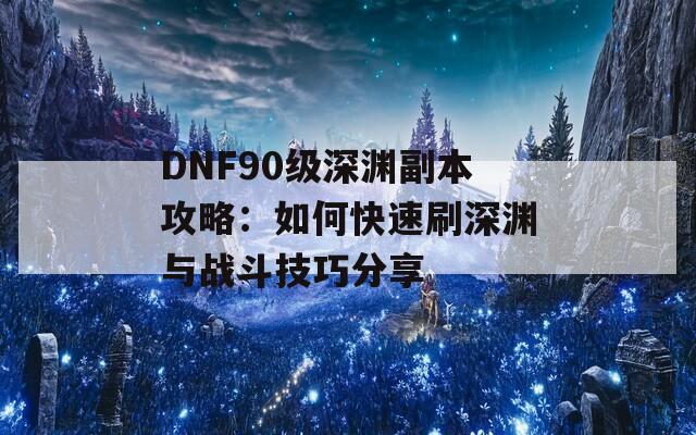 DNF90级深渊副本攻略：如何快速刷深渊与战斗技巧分享