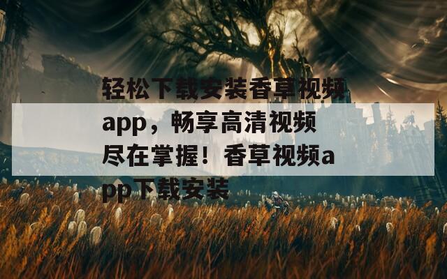 轻松下载安装香草视频app，畅享高清视频尽在掌握！香草视频app下载安装