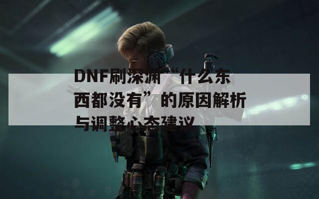 DNF刷深渊“什么东西都没有”的原因解析与调整心态建议