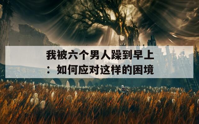 我被六个男人躁到早上：如何应对这样的困境