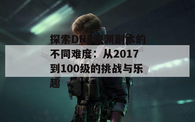 探索DNF深渊副本的不同难度：从2017到100级的挑战与乐趣