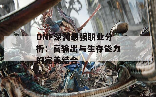 DNF深渊最强职业分析：高输出与生存能力的完美结合