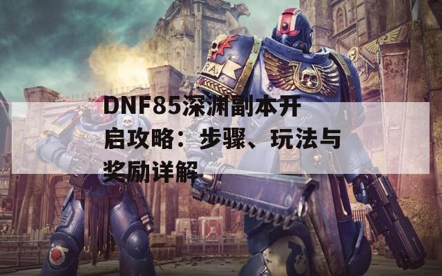 DNF85深渊副本开启攻略：步骤、玩法与奖励详解