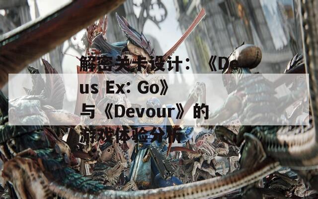 解密关卡设计：《Deus Ex: Go》与《Devour》的游戏体验分析