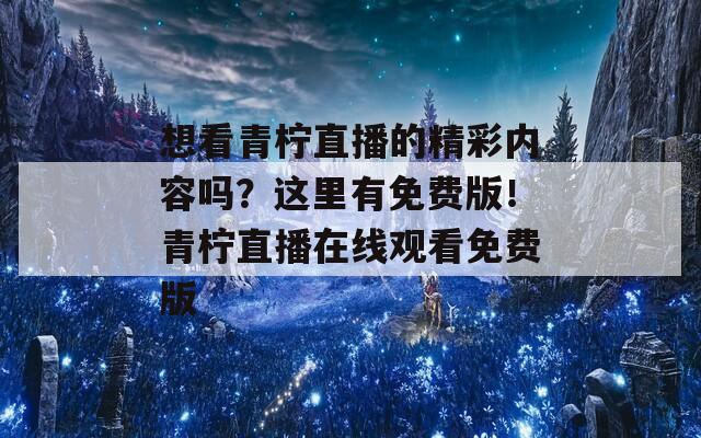 想看青柠直播的精彩内容吗？这里有免费版！青柠直播在线观看免费版