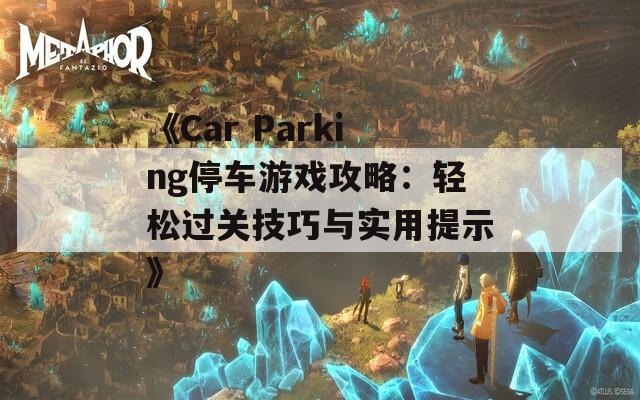 《Car Parking停车游戏攻略：轻松过关技巧与实用提示》