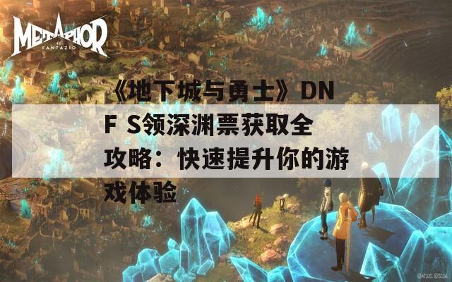 《地下城与勇士》DNF S领深渊票获取全攻略：快速提升你的游戏体验