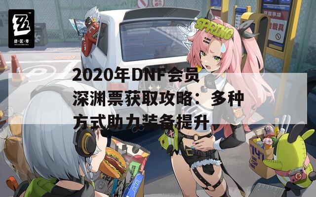 2020年DNF会员深渊票获取攻略：多种方式助力装备提升