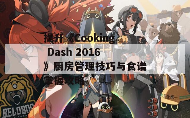 提升《Cooking Dash 2016》厨房管理技巧与食谱掌握攻略