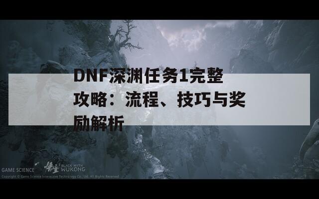 DNF深渊任务1完整攻略：流程、技巧与奖励解析