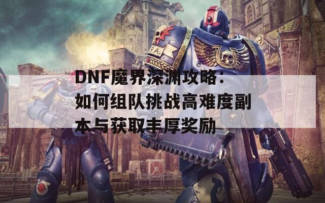 DNF魔界深渊攻略：如何组队挑战高难度副本与获取丰厚奖励