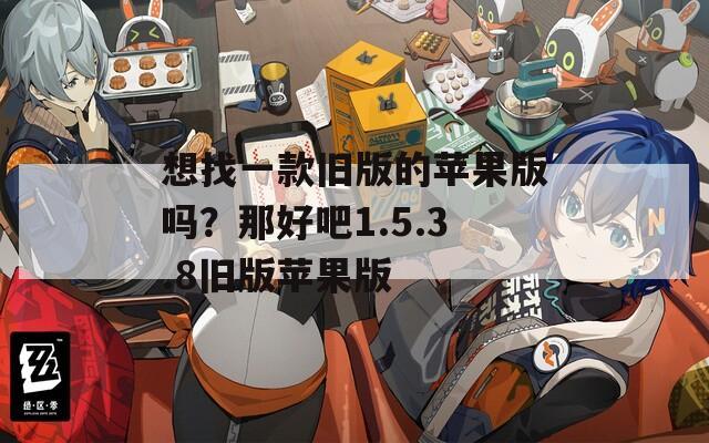 想找一款旧版的苹果版吗？那好吧1.5.3.8旧版苹果版