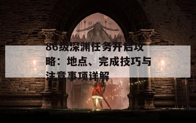 86级深渊任务开启攻略：地点、完成技巧与注意事项详解