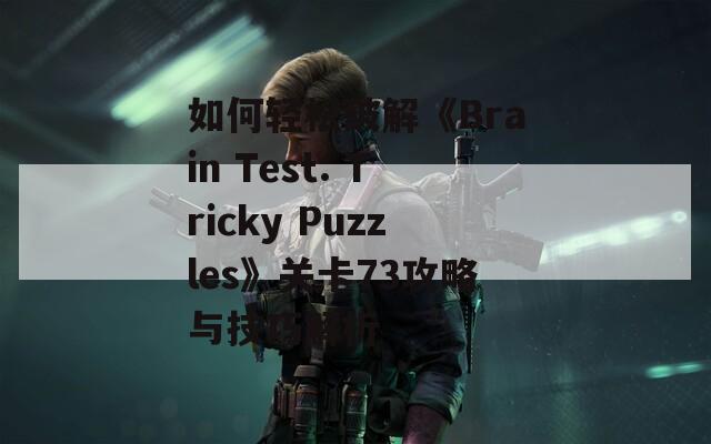 如何轻松破解《Brain Test: Tricky Puzzles》关卡73攻略与技巧解析