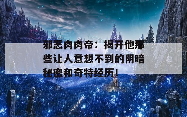 邪恶肉肉帝：揭开他那些让人意想不到的阴暗秘密和奇特经历！