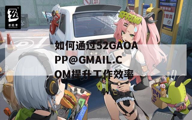 如何通过52GAOAPP@GMAIL.COM提升工作效率