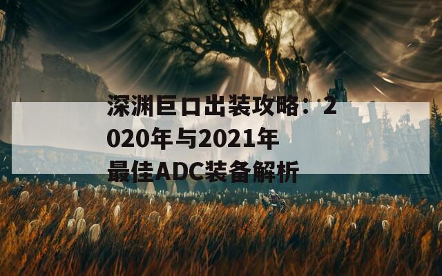 深渊巨口出装攻略：2020年与2021年最佳ADC装备解析