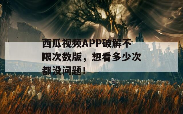 西瓜视频APP破解不限次数版，想看多少次都没问题！