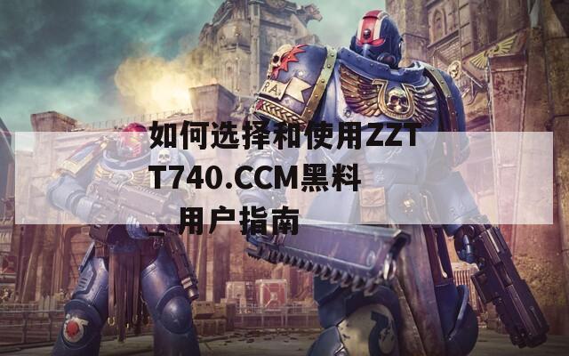 如何选择和使用ZZTT740.CCM黑料_ 用户指南