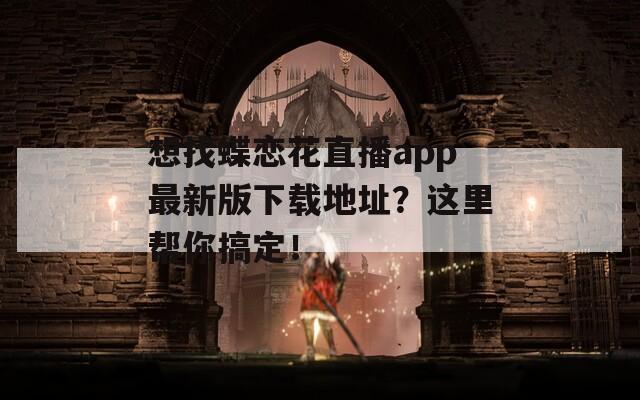 想找蝶恋花直播app最新版下载地址？这里帮你搞定！