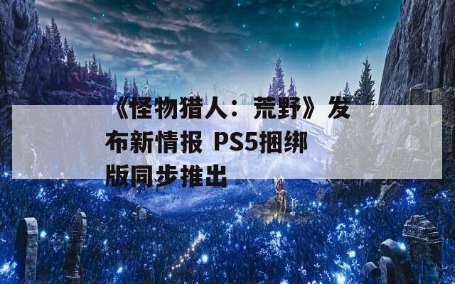 《怪物猎人：荒野》发布新情报 PS5捆绑版同步推出