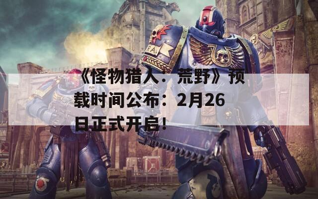 《怪物猎人：荒野》预载时间公布：2月26日正式开启！