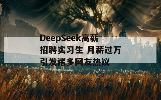 DeepSeek高薪招聘实习生 月薪过万引发诸多网友热议