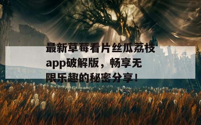 最新草莓看片丝瓜荔枝app破解版，畅享无限乐趣的秘密分享！