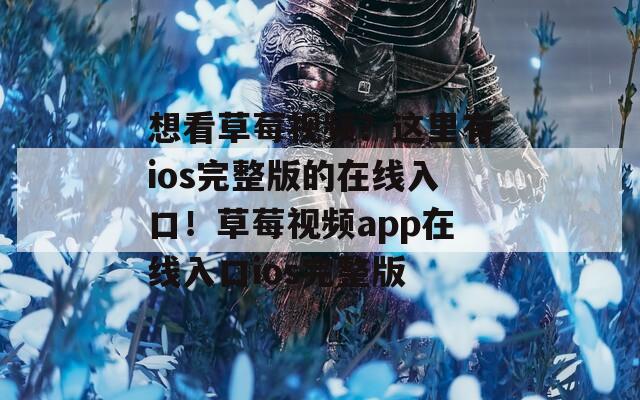 想看草莓视频？这里有ios完整版的在线入口！草莓视频app在线入口ios完整版