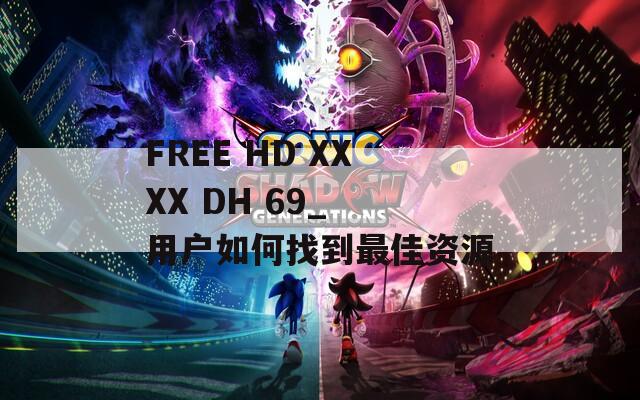 FREE HD XXXX DH 69_ 用户如何找到最佳资源