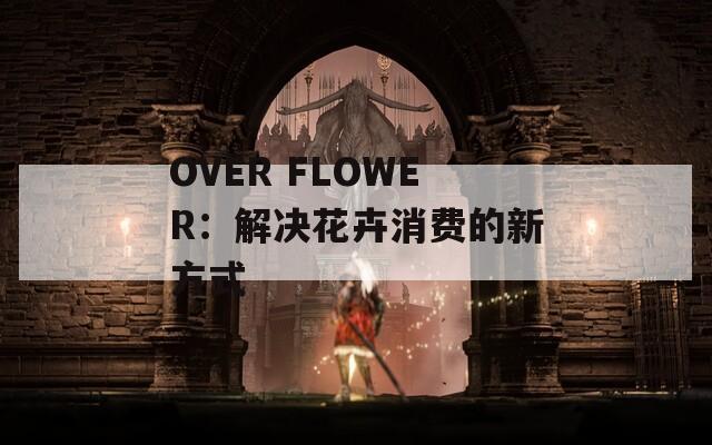 OVER FLOWER：解决花卉消费的新方式