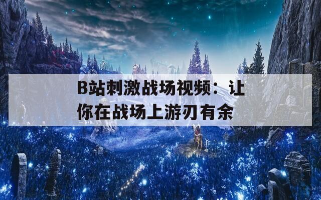 B站刺激战场视频：让你在战场上游刃有余