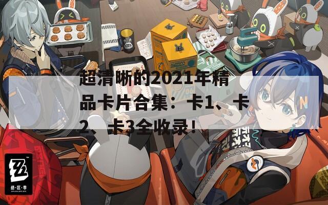 超清晰的2021年精品卡片合集：卡1、卡2、卡3全收录！