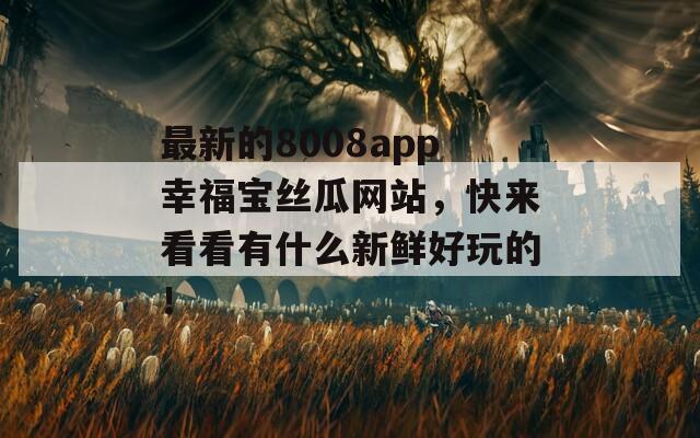 最新的8008app幸福宝丝瓜网站，快来看看有什么新鲜好玩的！