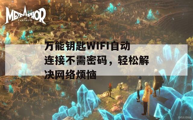 万能钥匙WIFI自动连接不需密码，轻松解决网络烦恼