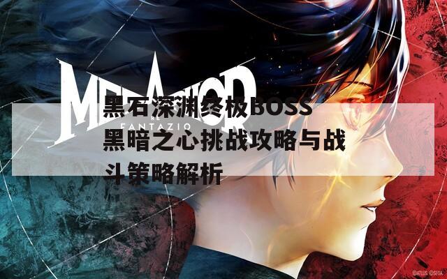 黑石深渊终极BOSS黑暗之心挑战攻略与战斗策略解析