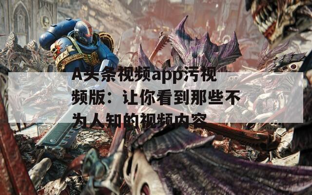 A头条视频app污视频版：让你看到那些不为人知的视频内容