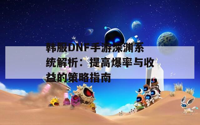 韩服DNF手游深渊系统解析：提高爆率与收益的策略指南