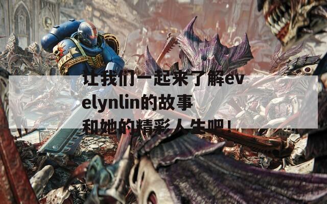 让我们一起来了解evelynlin的故事和她的精彩人生吧！