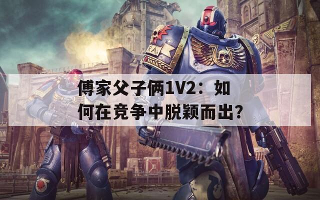 傅家父子俩1V2：如何在竞争中脱颖而出？