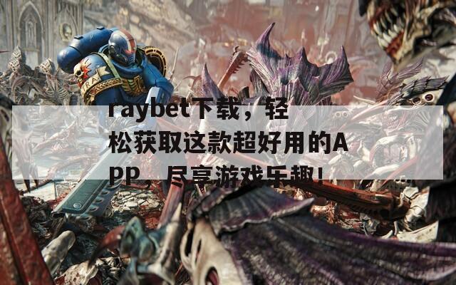 raybet下载，轻松获取这款超好用的APP，尽享游戏乐趣！