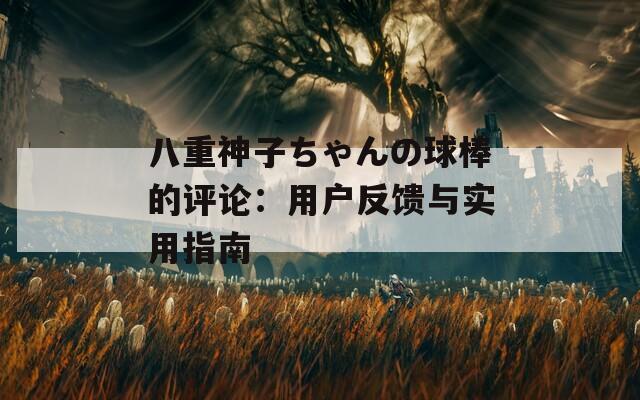 八重神子ちゃんの球棒的评论：用户反馈与实用指南