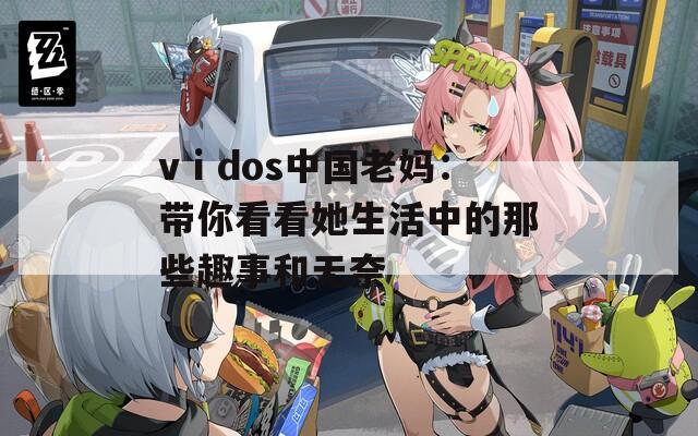 vⅰdos中国老妈：带你看看她生活中的那些趣事和无奈