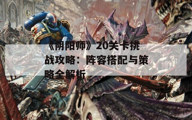 《阴阳师》20关卡挑战攻略：阵容搭配与策略全解析