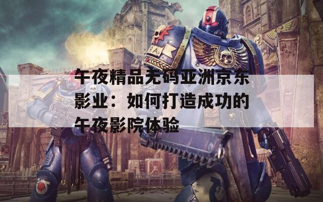 午夜精品无码亚洲京东影业：如何打造成功的午夜影院体验