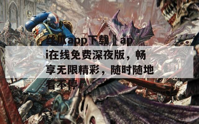 丝瓜app下载汅api在线免费深夜版，畅享无限精彩，随时随地看不停！